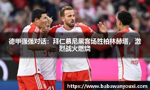德甲强强对话：拜仁慕尼黑客场胜柏林赫塔，激烈战火燃烧