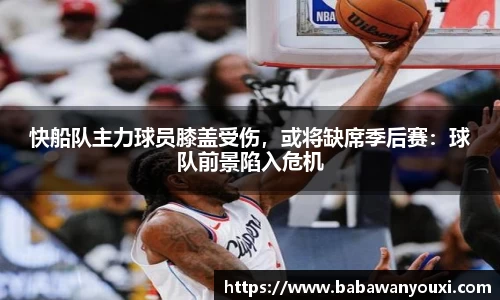 快船队主力球员膝盖受伤，或将缺席季后赛：球队前景陷入危机