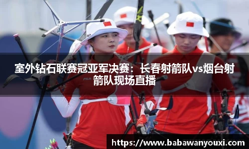 室外钻石联赛冠亚军决赛：长春射箭队vs烟台射箭队现场直播